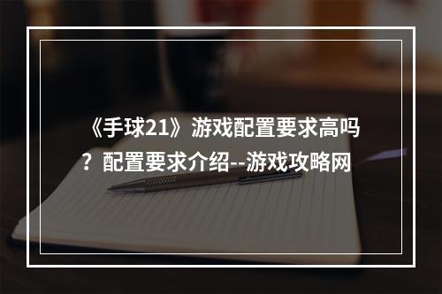 《手球21》游戏配置要求高吗？配置要求介绍--游戏攻略网