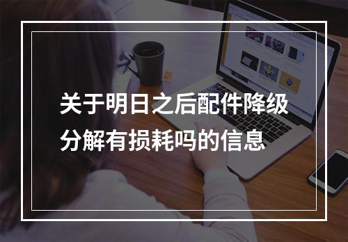 关于明日之后配件降级分解有损耗吗的信息