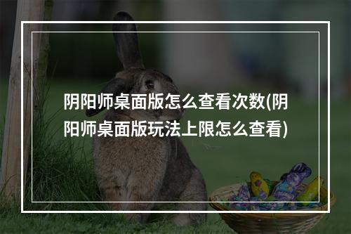 阴阳师桌面版怎么查看次数(阴阳师桌面版玩法上限怎么查看)