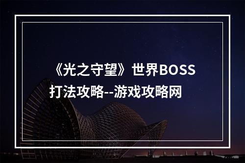 《光之守望》世界BOSS打法攻略--游戏攻略网