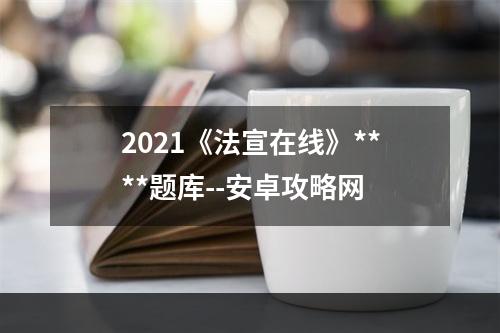 2021《法宣在线》****题库--安卓攻略网