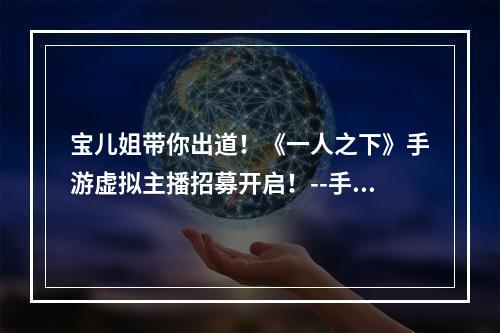 宝儿姐带你出道！《一人之下》手游虚拟主播招募开启！--手游攻略网