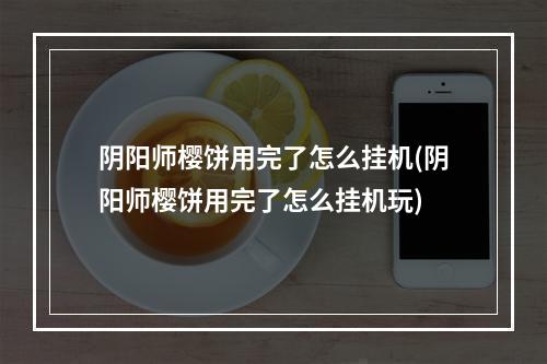 阴阳师樱饼用完了怎么挂机(阴阳师樱饼用完了怎么挂机玩)