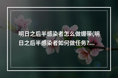 明日之后半感染者怎么做绷带(明日之后半感染者如何做任务?吸收3个技能能变大boss?)