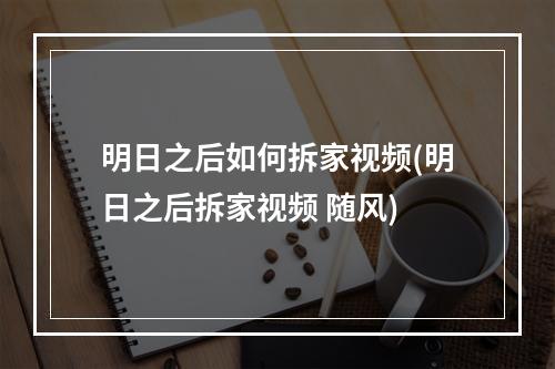 明日之后如何拆家视频(明日之后拆家视频 随风)