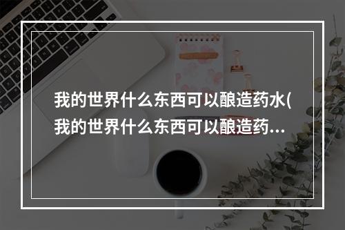 我的世界什么东西可以酿造药水(我的世界什么东西可以酿造药水呢)