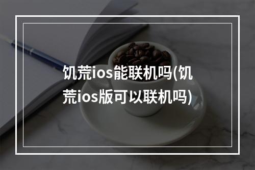 饥荒ios能联机吗(饥荒ios版可以联机吗)