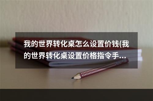 我的世界转化桌怎么设置价钱(我的世界转化桌设置价格指令手机版)