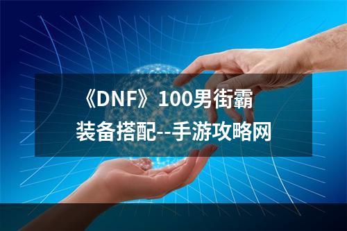 《DNF》100男街霸装备搭配--手游攻略网