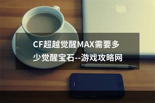 CF超越觉醒MAX需要多少觉醒宝石--游戏攻略网