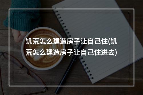 饥荒怎么建造房子让自己住(饥荒怎么建造房子让自己住进去)