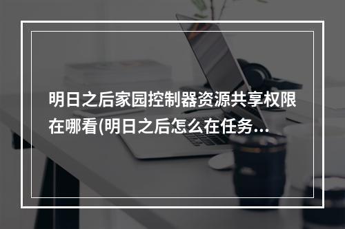 明日之后家园控制器资源共享权限在哪看(明日之后怎么在任务中找到家园标志在哪里)