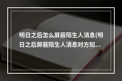 明日之后怎么屏蔽陌生人消息(明日之后屏蔽陌生人消息对方知道吗)