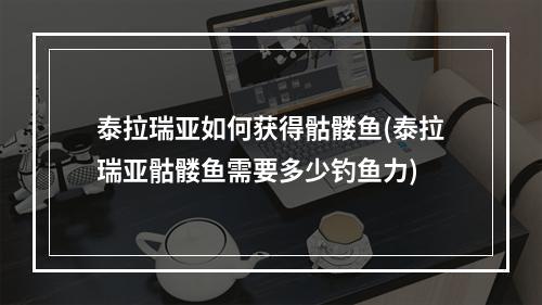 泰拉瑞亚如何获得骷髅鱼(泰拉瑞亚骷髅鱼需要多少钓鱼力)