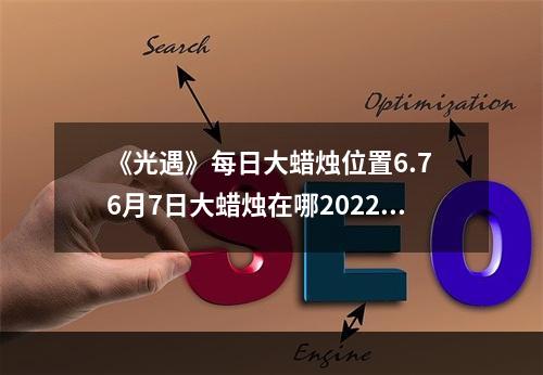 《光遇》每日大蜡烛位置6.7 6月7日大蜡烛在哪2022--手游攻略网