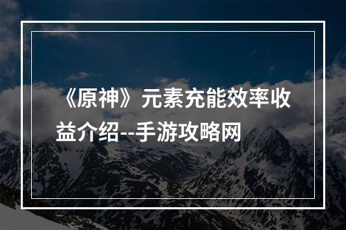 《原神》元素充能效率收益介绍--手游攻略网