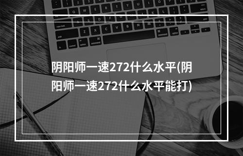 阴阳师一速272什么水平(阴阳师一速272什么水平能打)