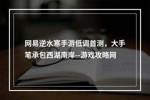 网易逆水寒手游低调首测，大手笔承包西湖南岸--游戏攻略网