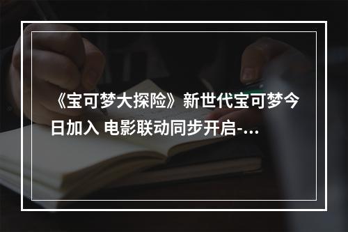 《宝可梦大探险》新世代宝可梦今日加入 电影联动同步开启--游戏攻略网