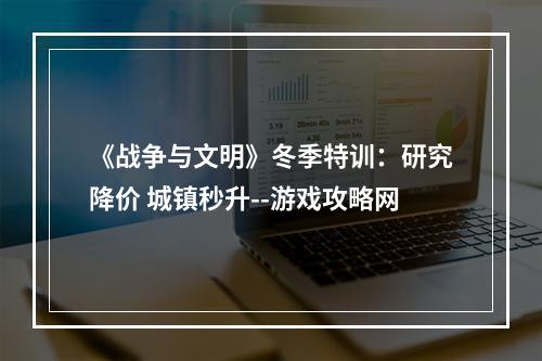 《战争与文明》冬季特训：研究降价 城镇秒升--游戏攻略网