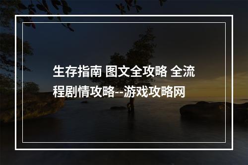 生存指南 图文全攻略 全流程剧情攻略--游戏攻略网