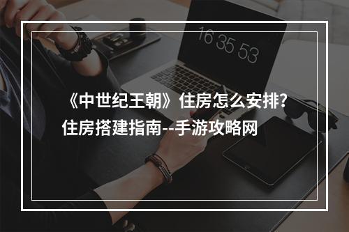 《中世纪王朝》住房怎么安排？住房搭建指南--手游攻略网