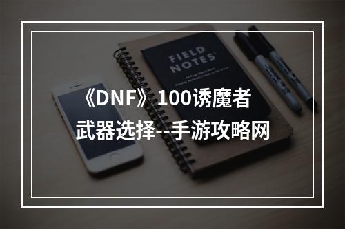 《DNF》100诱魔者武器选择--手游攻略网