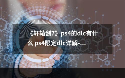 《轩辕剑7》ps4的dlc有什么 ps4限定dlc详解--安卓攻略网