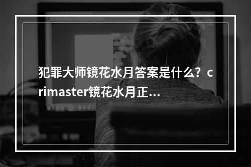 犯罪大师镜花水月答案是什么？crimaster镜花水月正确答案介绍[多图]--手游攻略网