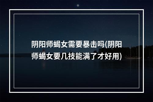 阴阳师蝎女需要暴击吗(阴阳师蝎女要几技能满了才好用)