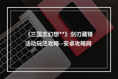 《三国志幻想**》剑刃藏锋活动玩法攻略--安卓攻略网