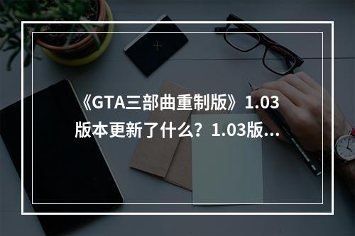 《GTA三部曲重制版》1.03版本更新了什么？1.03版本更新内容一览--安卓攻略网