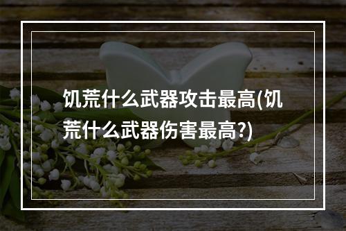 饥荒什么武器攻击最高(饥荒什么武器伤害最高?)