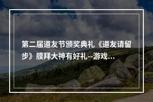 第二届道友节颁奖典礼《道友请留步》膜拜大神有好礼--游戏攻略网