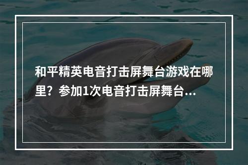 和平精英电音打击屏舞台游戏在哪里？参加1次电音打击屏舞台游戏任务攻略[多图]--游戏攻略网