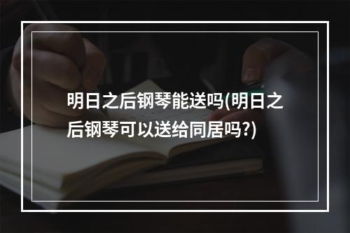 明日之后钢琴能送吗(明日之后钢琴可以送给同居吗?)