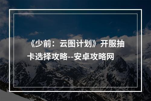 《少前：云图计划》开服抽卡选择攻略--安卓攻略网