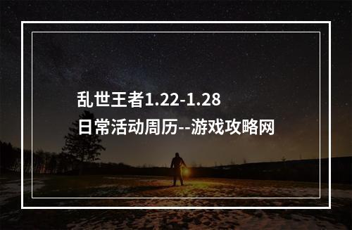 乱世王者1.22-1.28日常活动周历--游戏攻略网