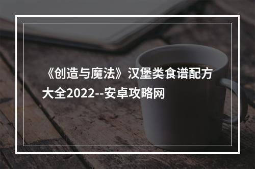 《创造与魔法》汉堡类食谱配方大全2022--安卓攻略网