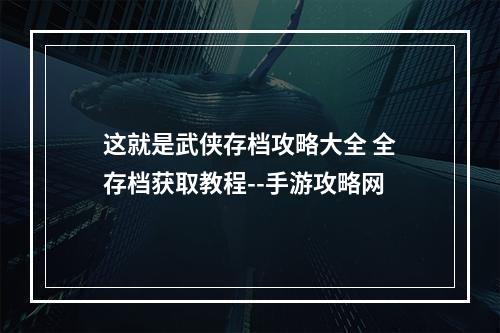 这就是武侠存档攻略大全 全存档获取教程--手游攻略网