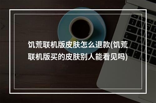 饥荒联机版皮肤怎么退款(饥荒联机版买的皮肤别人能看见吗)