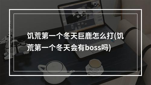 饥荒第一个冬天巨鹿怎么打(饥荒第一个冬天会有boss吗)