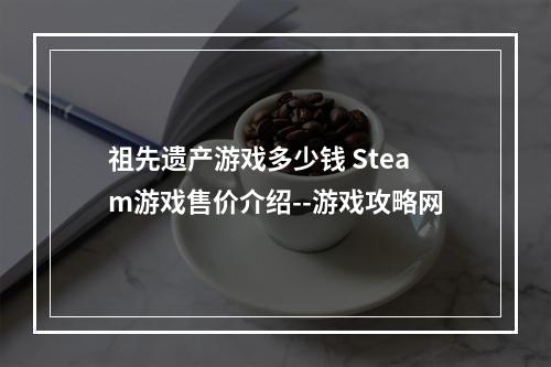 祖先遗产游戏多少钱 Steam游戏售价介绍--游戏攻略网