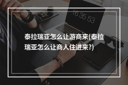 泰拉瑞亚怎么让游商来(泰拉瑞亚怎么让商人住进来?)