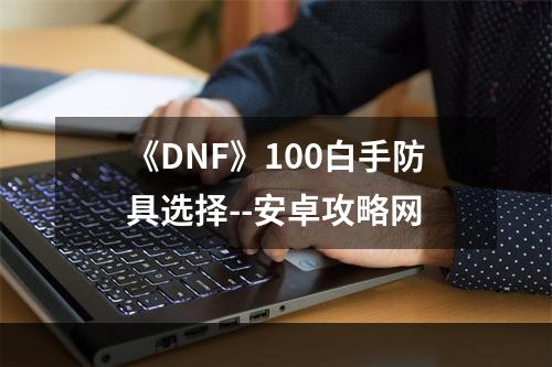 《DNF》100白手防具选择--安卓攻略网