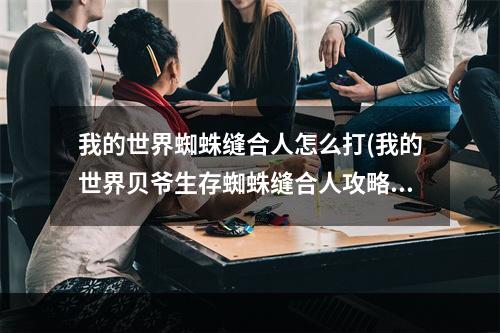 我的世界蜘蛛缝合人怎么打(我的世界贝爷生存蜘蛛缝合人攻略)