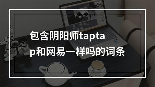 包含阴阳师taptap和网易一样吗的词条