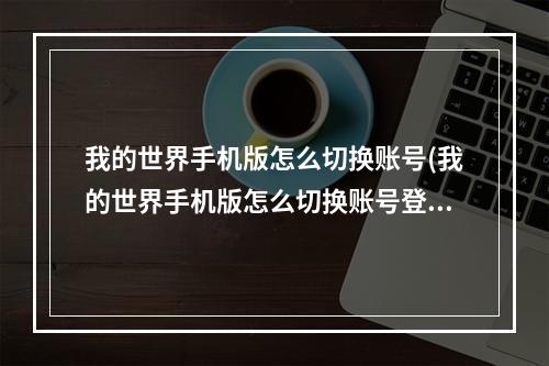 我的世界手机版怎么切换账号(我的世界手机版怎么切换账号登录游戏)