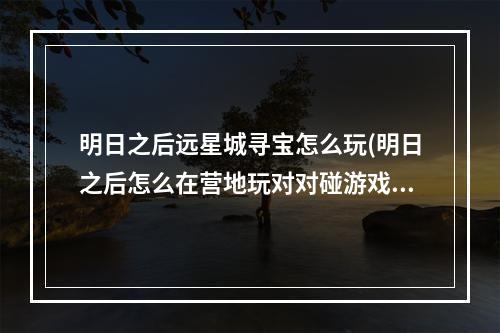 明日之后远星城寻宝怎么玩(明日之后怎么在营地玩对对碰游戏)