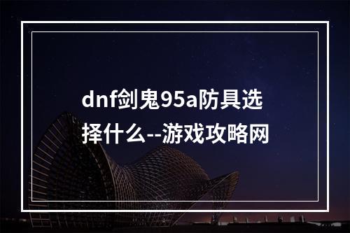 dnf剑鬼95a防具选择什么--游戏攻略网